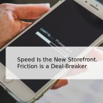 Speed Is the New Storefront. Friction is a Deal-Breaker