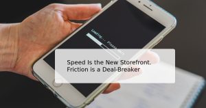 Speed Is the New Storefront. Friction is a Deal-Breaker